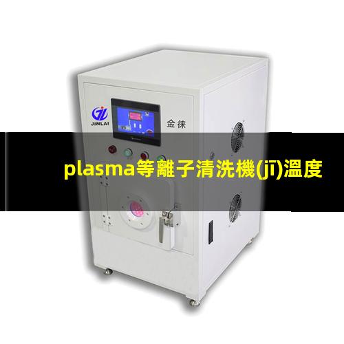 plasma等離子清洗機(jī)溫度是多少有多高？